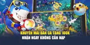 Khuyến Mãi Bắn Cá Tặng 100K – Nhận Ngay Không Cần Nạp   