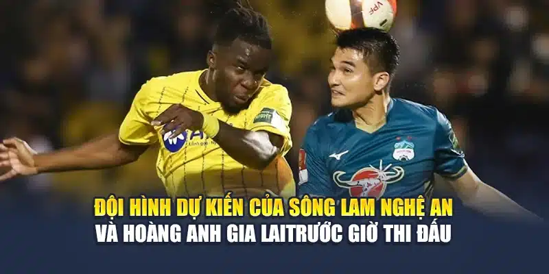 Đội hình dự kiến của Sông Lam Nghệ An và Hoàng Anh Gia Lai trước giờ thi đấu