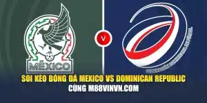 Soi Kèo Bóng Đá Mexico Vs Dominican Republic Cùng m88vinvn.com